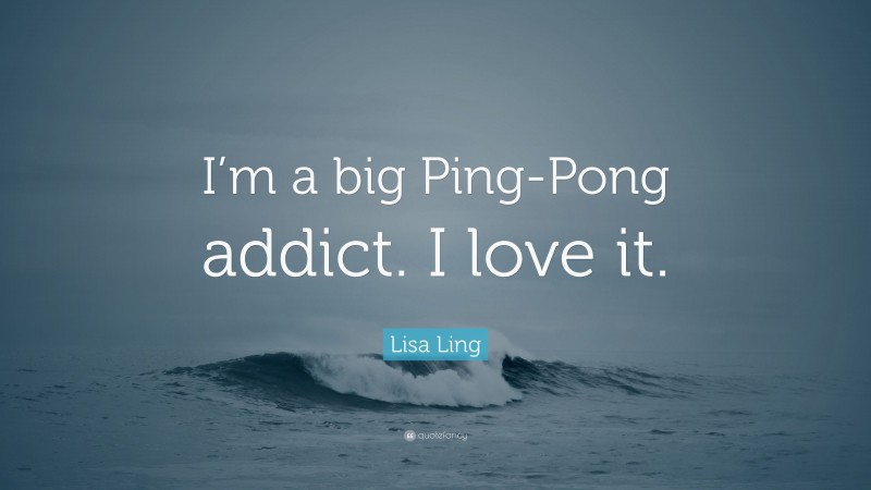 Lisa Ling Quote: “I’m a big Ping-Pong addict. I love it.”