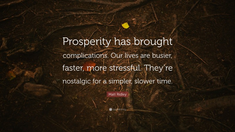 Matt Ridley Quote: “Prosperity has brought complications. Our lives are busier, faster, more stressful. They’re nostalgic for a simpler, slower time.”