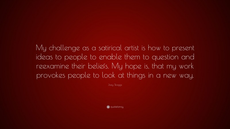 Joey Skaggs Quote: “My challenge as a satirical artist is how to present ideas to people to enable them to question and reexamine their beliefs. My hope is, that my work provokes people to look at things in a new way.”