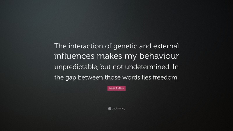Matt Ridley Quote: “The interaction of genetic and external influences makes my behaviour unpredictable, but not undetermined. In the gap between those words lies freedom.”