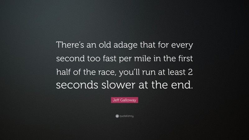 Jeff Galloway Quote: “There’s an old adage that for every second too fast per mile in the first half of the race, you’ll run at least 2 seconds slower at the end.”