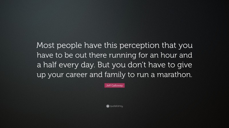 Jeff Galloway Quote: “Most people have this perception that you have to be out there running for an hour and a half every day. But you don’t have to give up your career and family to run a marathon.”