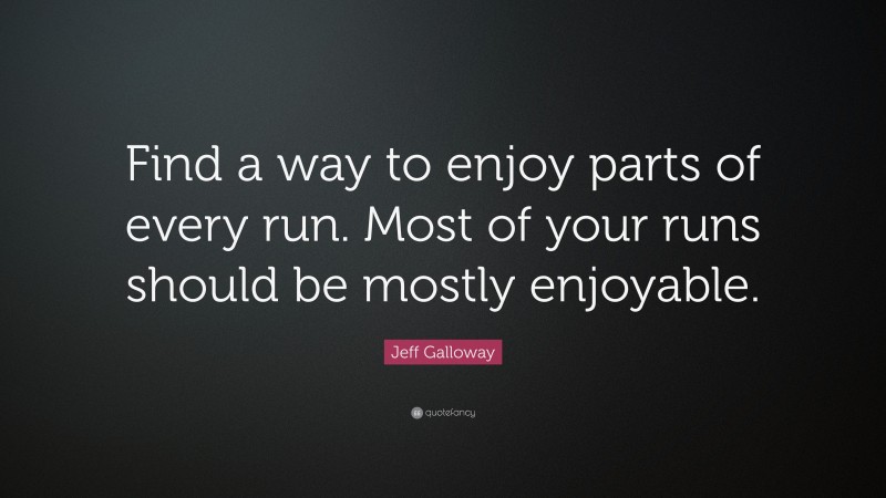 Jeff Galloway Quote: “Find a way to enjoy parts of every run. Most of your runs should be mostly enjoyable.”