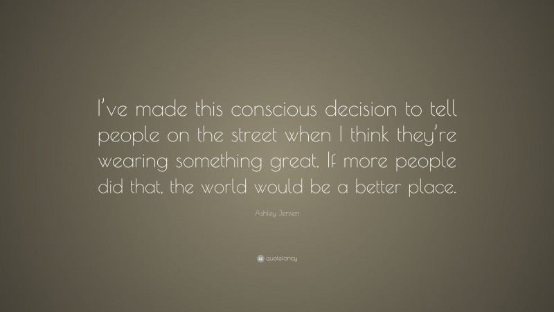 Ashley Jensen Quote: “I’ve made this conscious decision to tell people on the street when I think they’re wearing something great. If more people did that, the world would be a better place.”