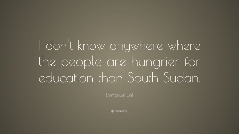Emmanuel Jal Quote: “I don’t know anywhere where the people are hungrier for education than South Sudan.”