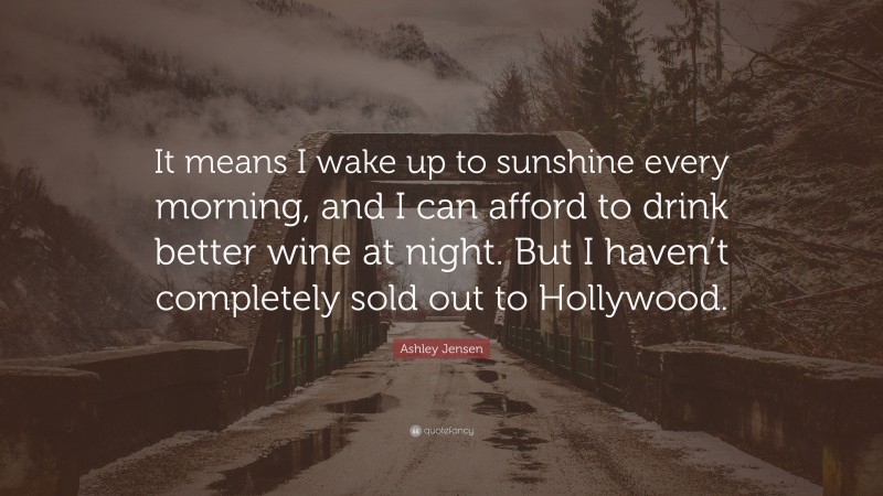 Ashley Jensen Quote: “It means I wake up to sunshine every morning, and I can afford to drink better wine at night. But I haven’t completely sold out to Hollywood.”