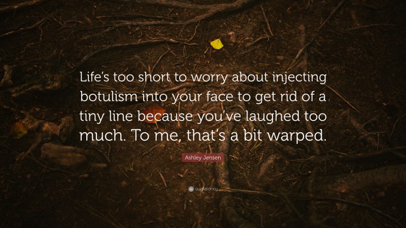 Ashley Jensen Quote: “Life’s too short to worry about injecting botulism into your face to get rid of a tiny line because you’ve laughed too much. To me, that’s a bit warped.”