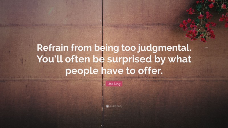 Lisa Ling Quote: “Refrain from being too judgmental. You’ll often be surprised by what people have to offer.”
