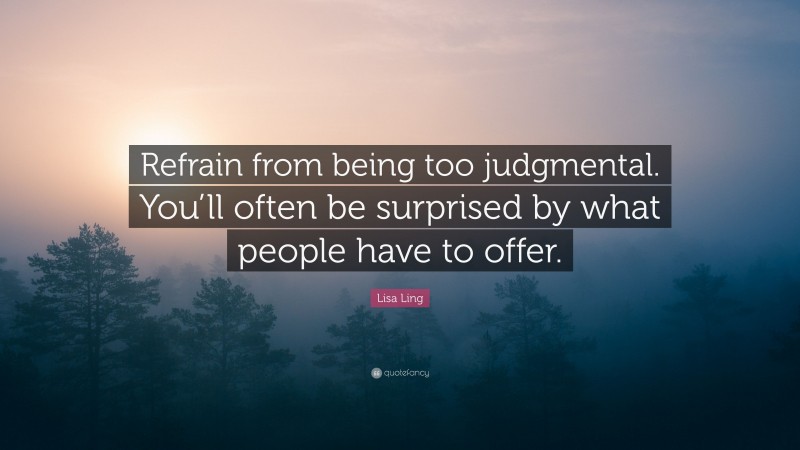 Lisa Ling Quote: “Refrain from being too judgmental. You’ll often be surprised by what people have to offer.”