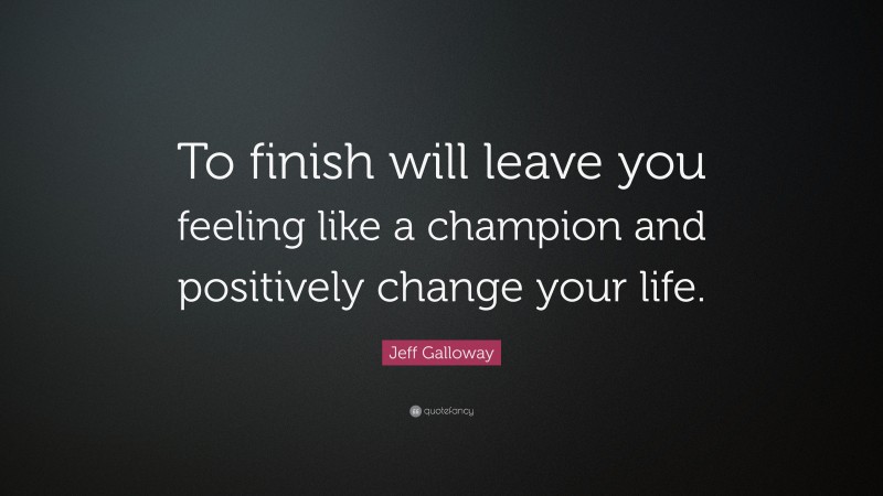 Jeff Galloway Quote: “To finish will leave you feeling like a champion and positively change your life.”