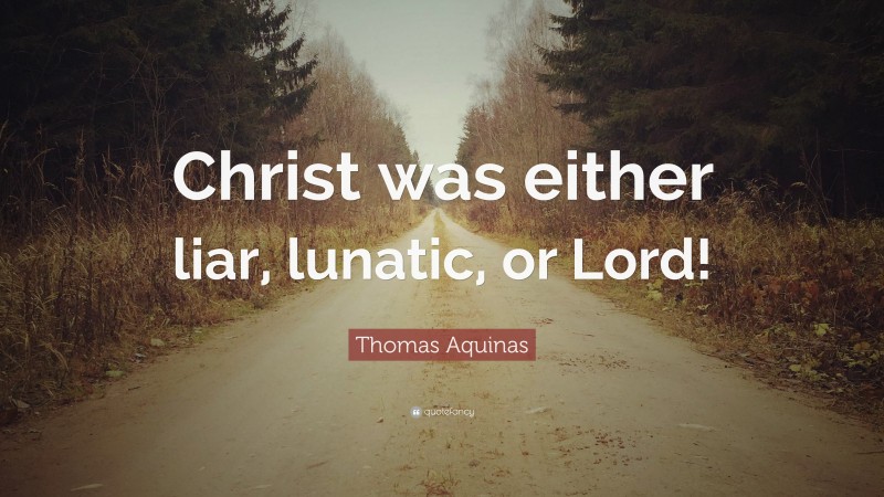 Thomas Aquinas Quote: “Christ was either liar, lunatic, or Lord!”