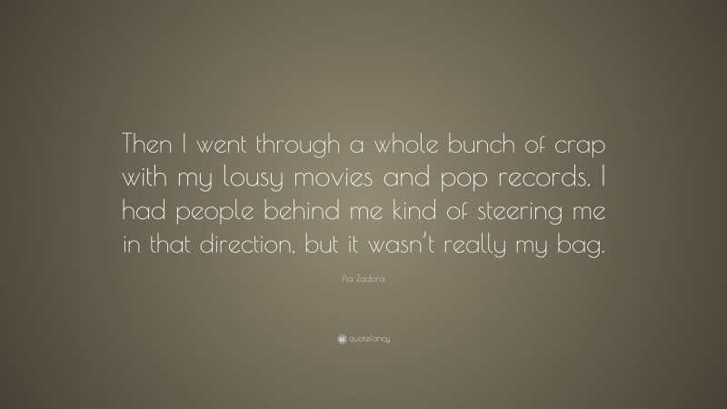Pia Zadora Quote: “Then I went through a whole bunch of crap with my lousy movies and pop records. I had people behind me kind of steering me in that direction, but it wasn’t really my bag.”