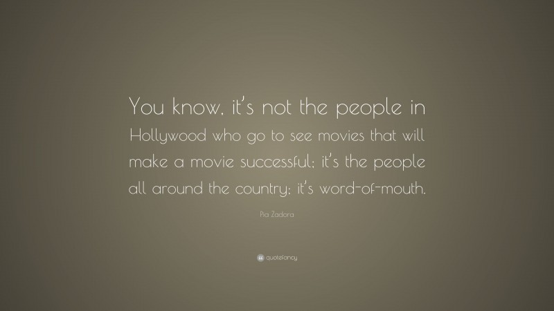 Pia Zadora Quote: “You know, it’s not the people in Hollywood who go to see movies that will make a movie successful; it’s the people all around the country; it’s word-of-mouth.”