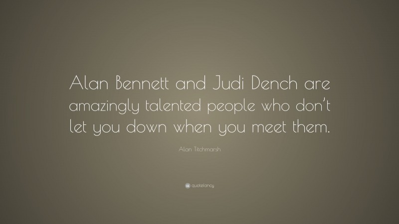 Alan Titchmarsh Quote: “Alan Bennett and Judi Dench are amazingly talented people who don’t let you down when you meet them.”
