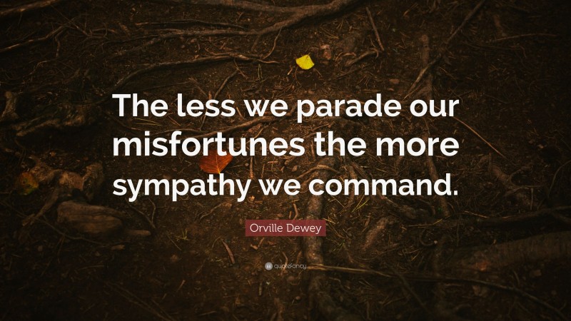 Orville Dewey Quote: “The less we parade our misfortunes the more sympathy we command.”