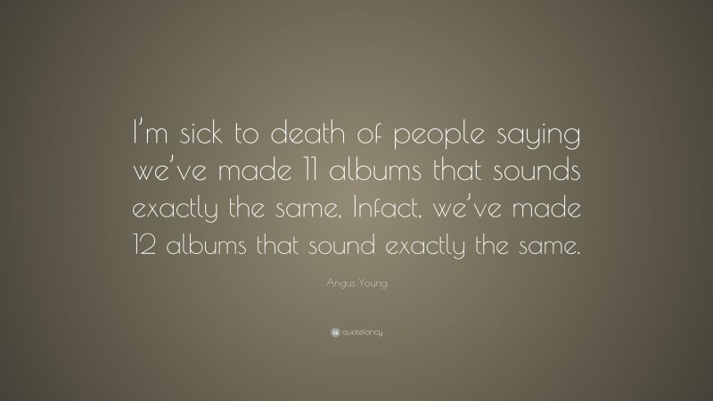 Angus Young Quote: “I’m sick to death of people saying we’ve made 11 albums that sounds exactly the same, Infact, we’ve made 12 albums that sound exactly the same.”