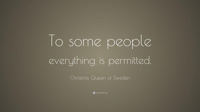 Christina, Queen of Sweden Quote: “To some people everything is permitted.”