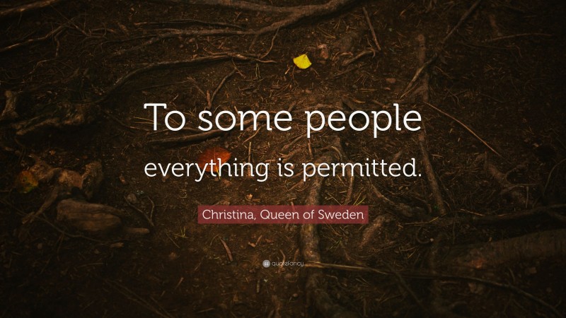 Christina, Queen of Sweden Quote: “To some people everything is permitted.”