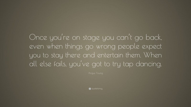 Angus Young Quote: “Once you’re on stage you can’t go back, even when things go wrong people expect you to stay there and entertain them. When all else fails, you’ve got to try tap dancing.”