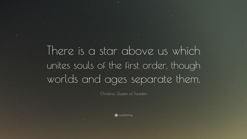 Christina, Queen of Sweden Quote: “There is a star above us which unites souls of the first order, though worlds and ages separate them.”