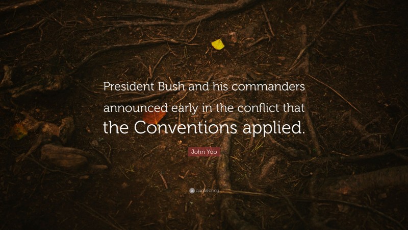 John Yoo Quote: “President Bush and his commanders announced early in the conflict that the Conventions applied.”