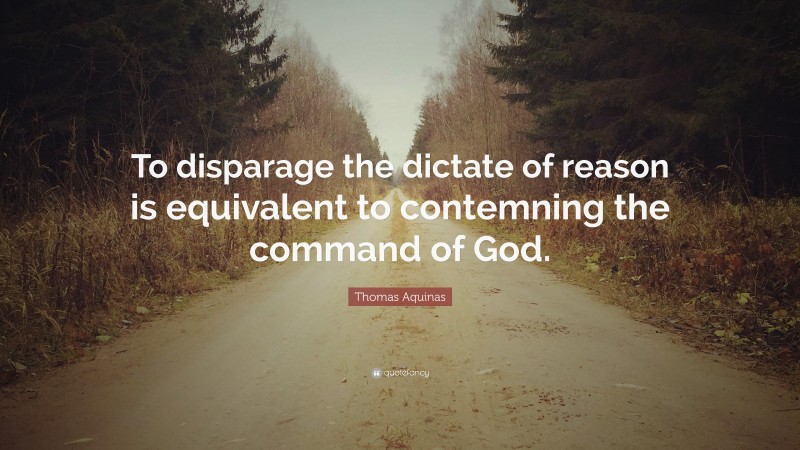 Thomas Aquinas Quote: “To disparage the dictate of reason is equivalent to contemning the command of God.”
