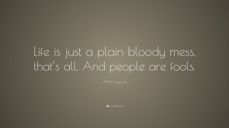 Athol Fugard Quote: “Life is just a plain bloody mess, that’s all. And people are fools.”