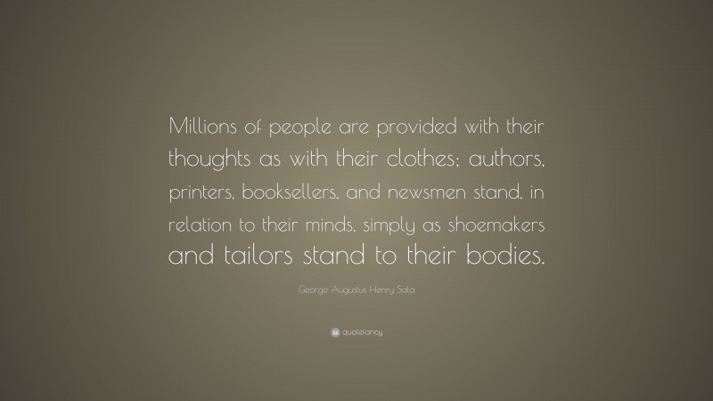 George Augustus Henry Sala Quote: “Millions of people are provided with their thoughts as with their clothes; authors, printers, booksellers, and newsmen stand, in relation to their minds, simply as shoemakers and tailors stand to their bodies.”