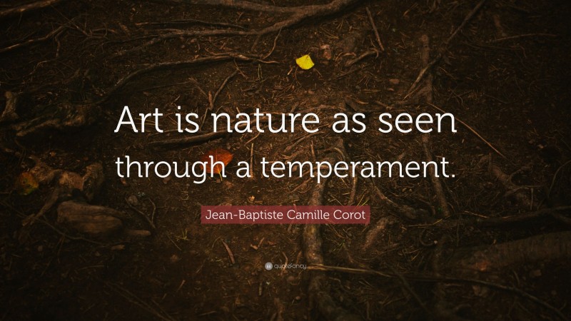 Jean-Baptiste Camille Corot Quote: “Art is nature as seen through a temperament.”