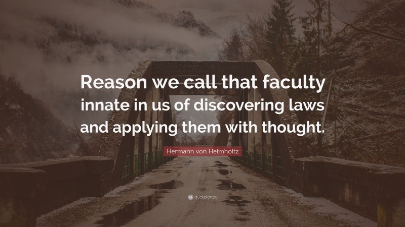 Hermann von Helmholtz Quote: “Reason we call that faculty innate in us of discovering laws and applying them with thought.”