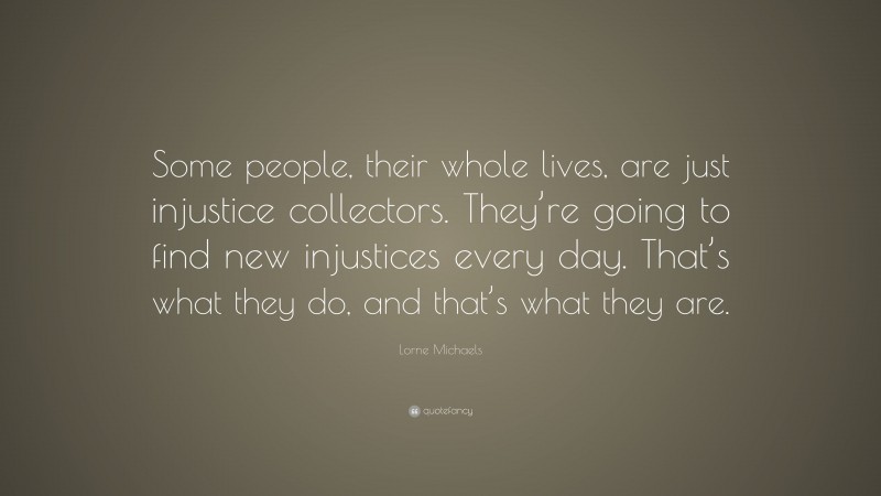 Lorne Michaels Quote: “Some people, their whole lives, are just injustice collectors. They’re going to find new injustices every day. That’s what they do, and that’s what they are.”