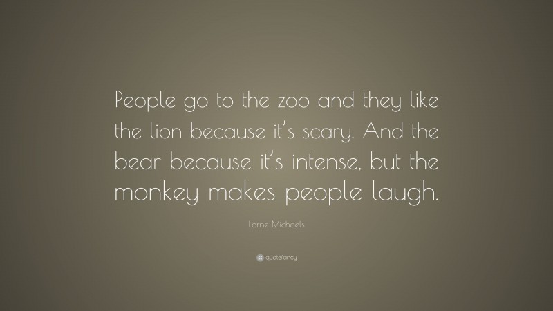 Lorne Michaels Quote: “People go to the zoo and they like the lion because it’s scary. And the bear because it’s intense, but the monkey makes people laugh.”
