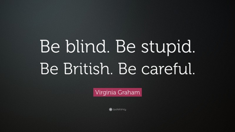 Virginia Graham Quote: “Be blind. Be stupid. Be British. Be careful.”