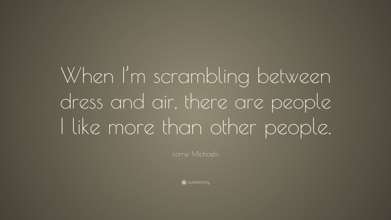 Lorne Michaels Quote: “When I’m scrambling between dress and air, there are people I like more than other people.”