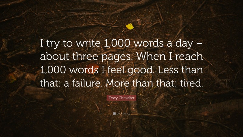 Tracy Chevalier Quote: “I try to write 1,000 words a day – about three pages. When I reach 1,000 words I feel good. Less than that: a failure. More than that: tired.”