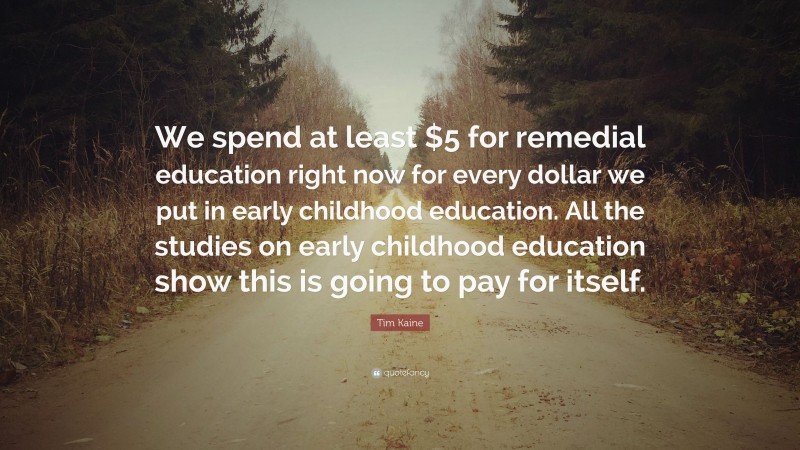 Tim Kaine Quote: “We spend at least $5 for remedial education right now for every dollar we put in early childhood education. All the studies on early childhood education show this is going to pay for itself.”