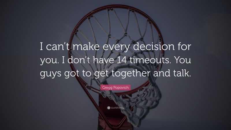 Gregg Popovich Quote: “I can’t make every decision for you. I don’t have 14 timeouts. You guys got to get together and talk.”