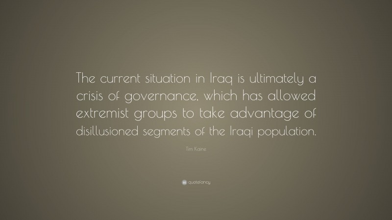 Tim Kaine Quote: “The current situation in Iraq is ultimately a crisis of governance, which has allowed extremist groups to take advantage of disillusioned segments of the Iraqi population.”