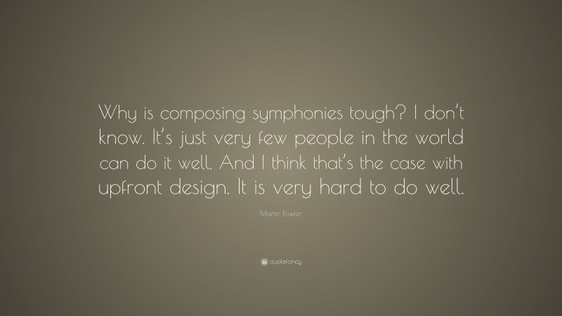 Martin Fowler Quote: “Why is composing symphonies tough? I don’t know. It’s just very few people in the world can do it well. And I think that’s the case with upfront design. It is very hard to do well.”