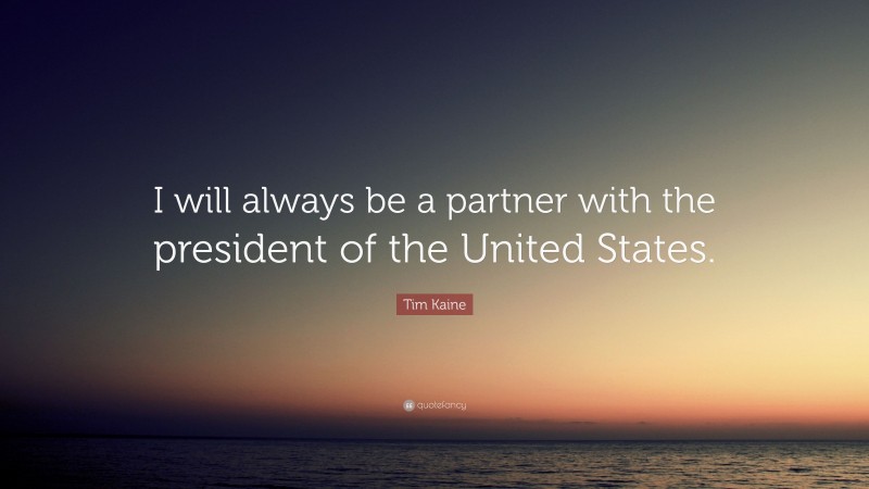 Tim Kaine Quote: “I will always be a partner with the president of the United States.”