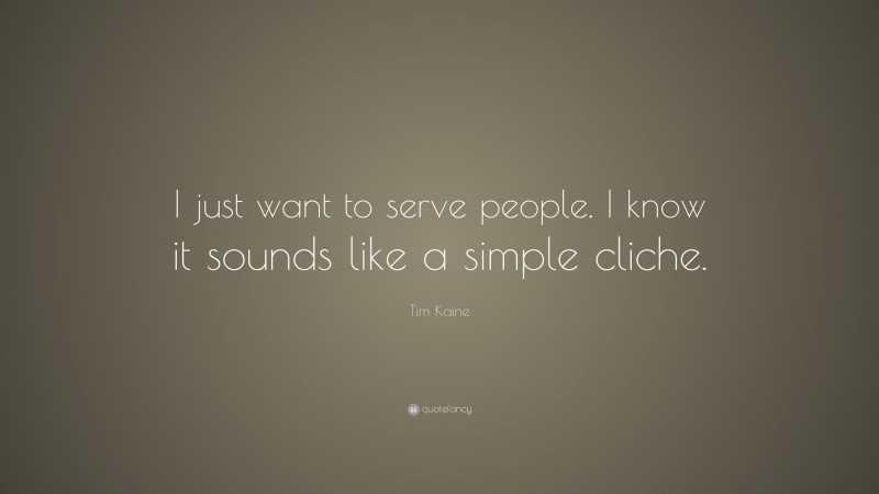 Tim Kaine Quote: “I just want to serve people. I know it sounds like a simple cliche.”