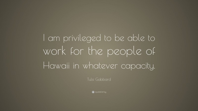 Tulsi Gabbard Quote: “I am privileged to be able to work for the people of Hawaii in whatever capacity.”