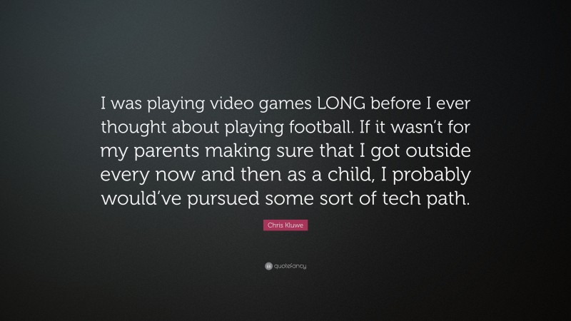 Chris Kluwe Quote: “I was playing video games LONG before I ever thought about playing football. If it wasn’t for my parents making sure that I got outside every now and then as a child, I probably would’ve pursued some sort of tech path.”