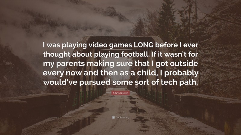 Chris Kluwe Quote: “I was playing video games LONG before I ever thought about playing football. If it wasn’t for my parents making sure that I got outside every now and then as a child, I probably would’ve pursued some sort of tech path.”
