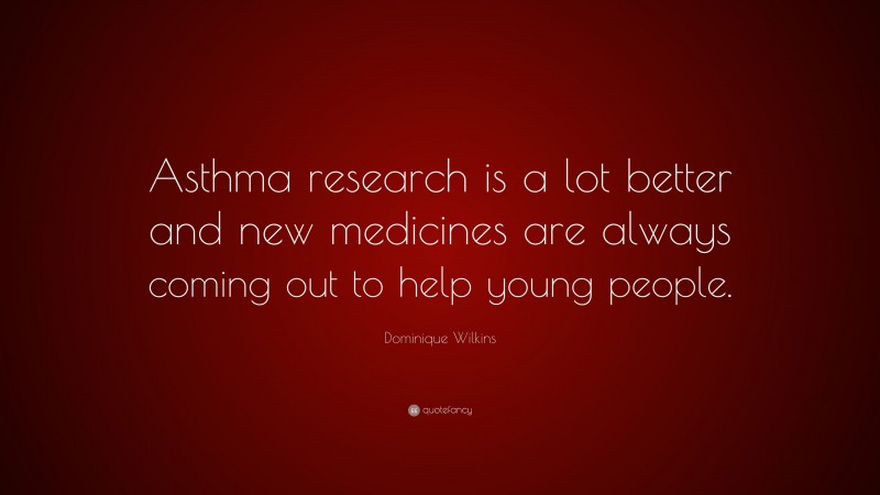 Dominique Wilkins Quote: “Asthma research is a lot better and new medicines are always coming out to help young people.”