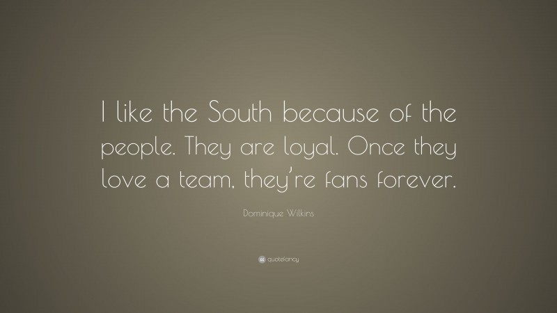 Dominique Wilkins Quote: “I like the South because of the people. They are loyal. Once they love a team, they’re fans forever.”