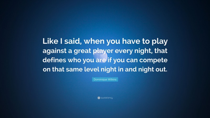 Dominique Wilkins Quote: “Like I said, when you have to play against a great player every night, that defines who you are if you can compete on that same level night in and night out.”