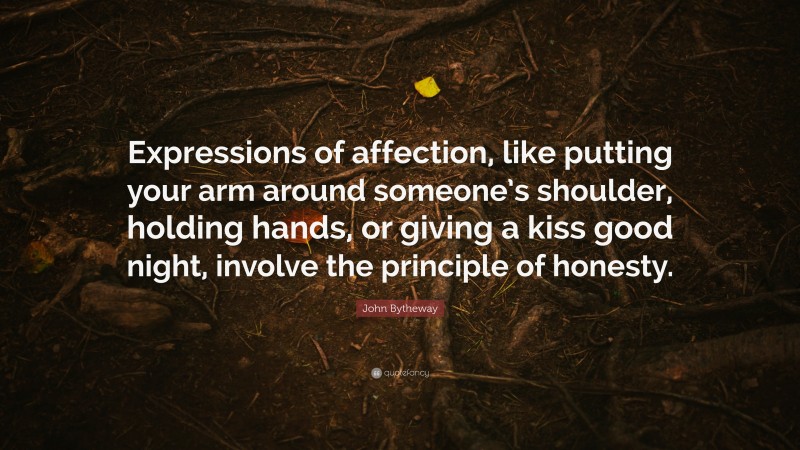 John Bytheway Quote: “Expressions of affection, like putting your arm around someone’s shoulder, holding hands, or giving a kiss good night, involve the principle of honesty.”