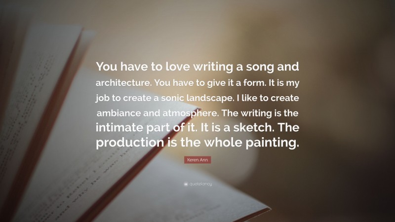 Keren Ann Quote: “You have to love writing a song and architecture. You have to give it a form. It is my job to create a sonic landscape. I like to create ambiance and atmosphere. The writing is the intimate part of it. It is a sketch. The production is the whole painting.”