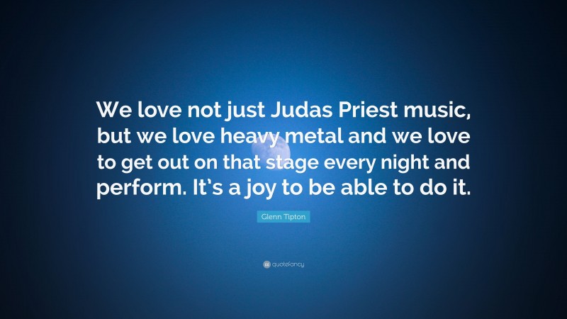 Glenn Tipton Quote: “We love not just Judas Priest music, but we love heavy metal and we love to get out on that stage every night and perform. It’s a joy to be able to do it.”